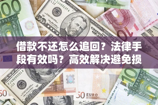 济南借款不还怎么追回？法律手段有效吗？高效解决避免损失