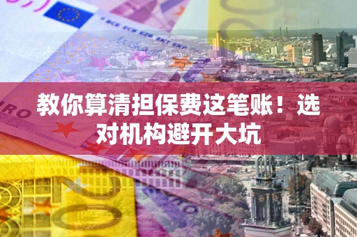 济南教你算清担保费这笔账！选对机构避开大坑