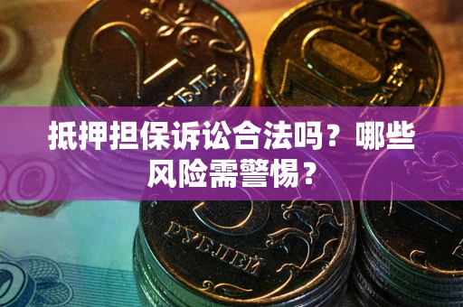 济南抵押担保诉讼合法吗？哪些风险需警惕？