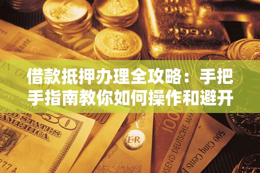 济南借款抵押办理全攻略：手把手指南教你如何操作和避开雷区
