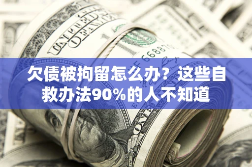 济南欠债被拘留怎么办？这些自救办法90%的人不知道
