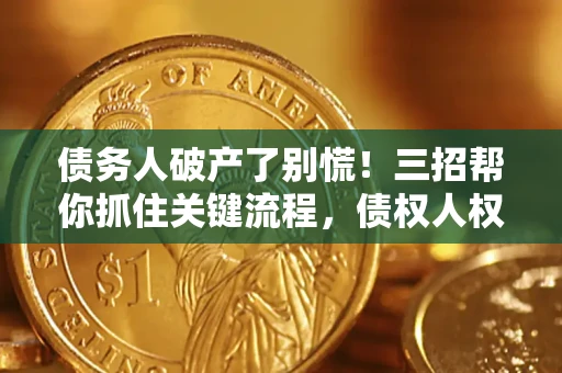 济南债务人破产了别慌！三招帮你抓住关键流程，债权人权益不再缩水