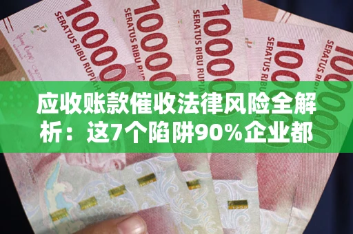济南应收账款催收法律风险全解析：这7个陷阱90%企业都踩过（含合规应对指南）