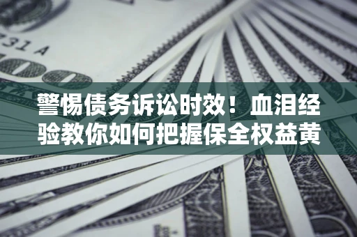 济南警惕债务诉讼时效！血泪经验教你如何把握保全权益黄金期