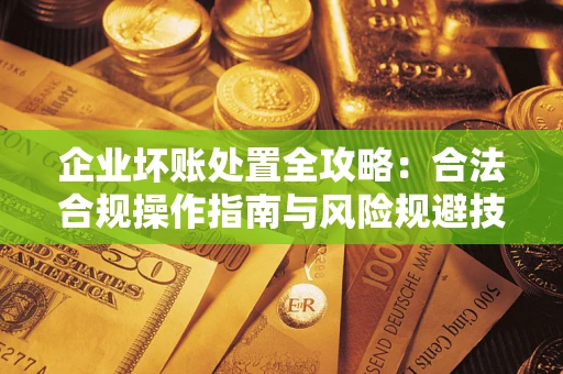 济南企业坏账处置全攻略：合法合规操作指南与风险规避技巧解析