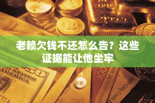 济南老赖欠钱不还怎么告？这些证据能让他坐牢