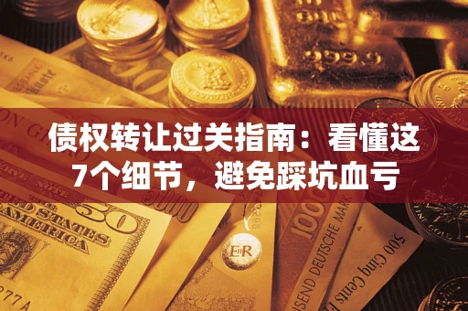 济南债权转让过关指南：看懂这7个细节，避免踩坑血亏