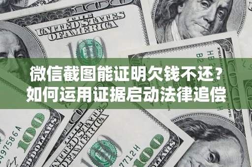 济南微信截图能证明欠钱不还？如何运用证据启动法律追偿程序？