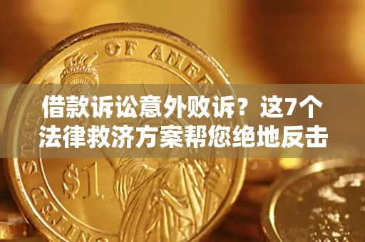 济南借款诉讼意外败诉？这7个法律救济方案帮您绝地反击！