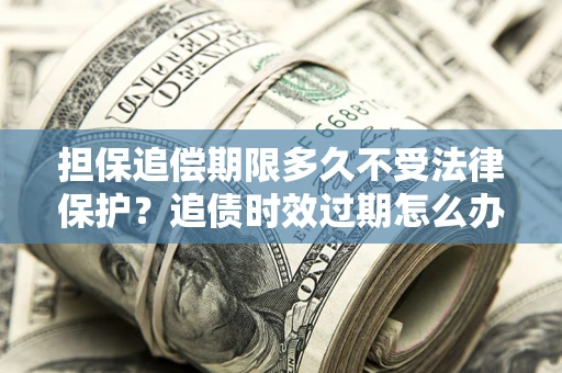 济南担保追偿期限多久不受法律保护？追债时效过期怎么办？