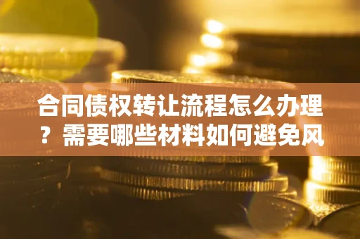 济南合同债权转让流程怎么办理？需要哪些材料如何避免风险？