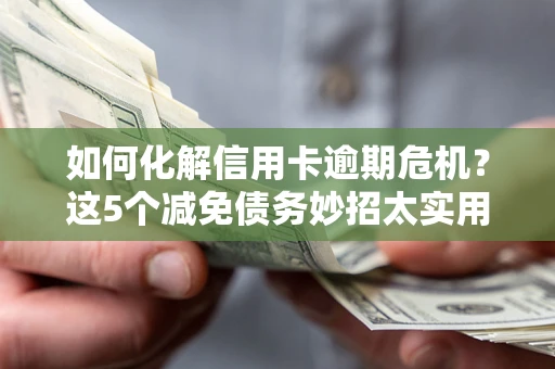 济南如何化解信用卡逾期危机？这5个减免债务妙招太实用