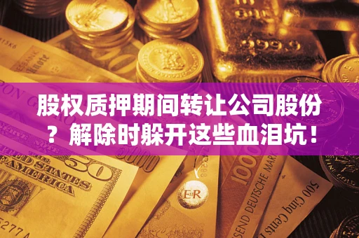 济南股权质押期间转让公司股份？解除时躲开这些血泪坑！