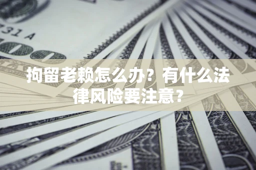 济南拘留老赖怎么办？有什么法律风险要注意？