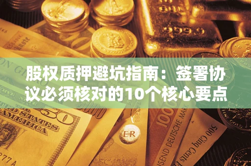 济南股权质押避坑指南:签署协议必须核对的10个核心要点 济南股权质押避坑指南:签署协议必须核对的10个核心要点