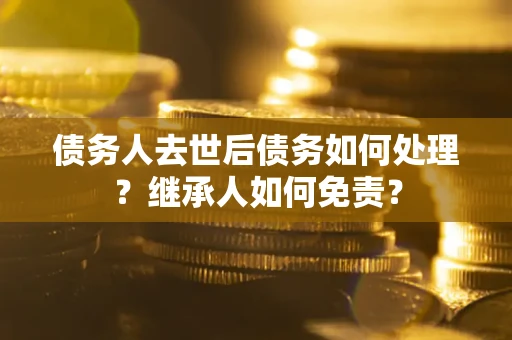 济南债务人去世后债务如何处理？继承人如何免责？