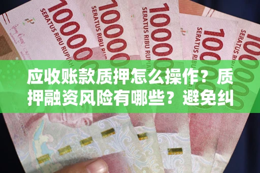 济南应收账款质押怎么操作？质押融资风险有哪些？避免纠纷高效融资技巧