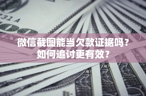 济南微信截图能当欠款证据吗？如何追讨更有效？