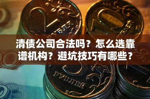 济南清债公司合法吗？怎么选靠谱机构？避坑技巧有哪些？