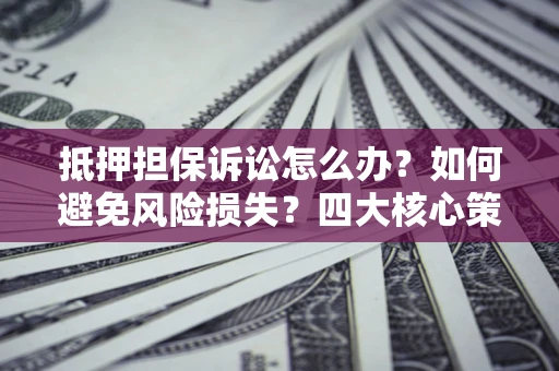 济南抵押担保诉讼怎么办？如何避免风险损失？四大核心策略全解读