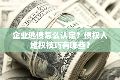 济南企业逃债怎么认定？债权人维权技巧有哪些？