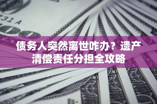 济南债务人突然离世咋办？遗产清偿责任分担全攻略