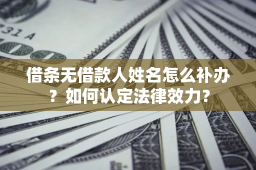 济南借条无借款人姓名怎么补办？如何认定法律效力？