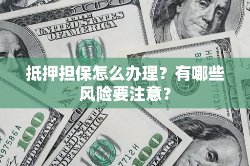 济南抵押担保怎么办理？有哪些风险要注意？