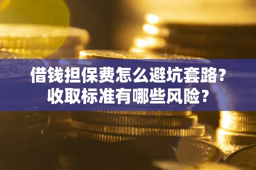 济南借钱担保费怎么避坑套路?收取标准有哪些风险? 济南借钱担保费怎么避坑套路?收取标准有哪些风险?