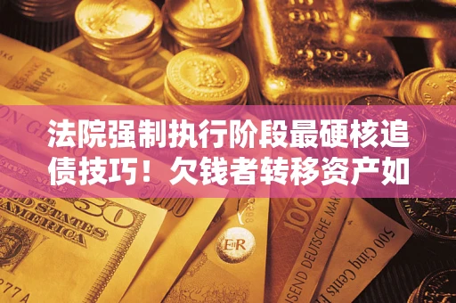 济南法院强制执行阶段最硬核追债技巧！欠钱者转移资产如何破解？