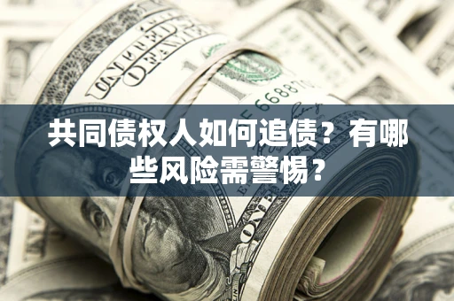 济南共同债权人如何追债？有哪些风险需警惕？