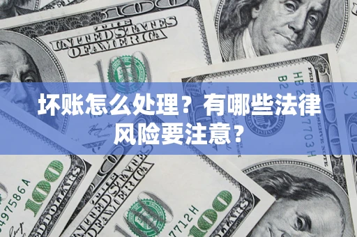 济南坏账怎么处理？有哪些法律风险要注意？
