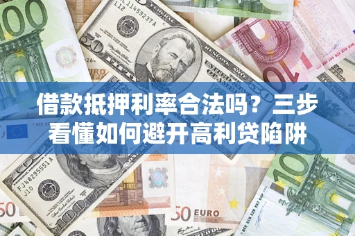 济南借款抵押利率合法吗？三步看懂如何避开高利贷陷阱