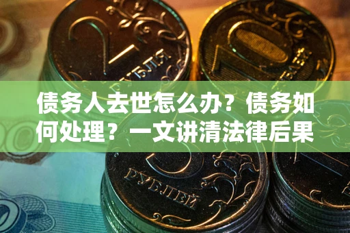 济南债务人去世怎么办？债务如何处理？一文讲清法律后果