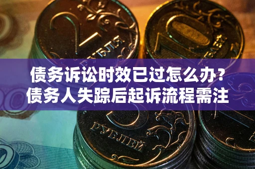 济南债务诉讼时效已过怎么办？债务人失踪后起诉流程需注意什么？