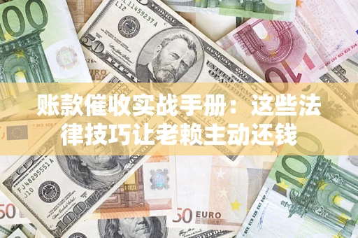 济南账款催收实战手册：这些法律技巧让老赖主动还钱