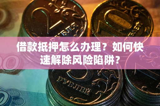 济南借款抵押怎么办理？如何快速解除风险陷阱？