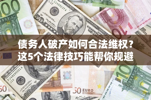 济南债务人破产如何合法维权？这5个法律技巧能帮你规避风险