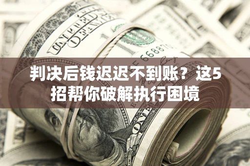 济南判决后钱迟迟不到账？这5招帮你破解执行困境