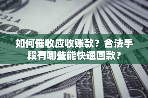 济南如何催收应收账款？合法手段有哪些能快速回款？