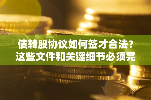 济南债转股协议如何签才合法？这些文件和关键细节必须完整
