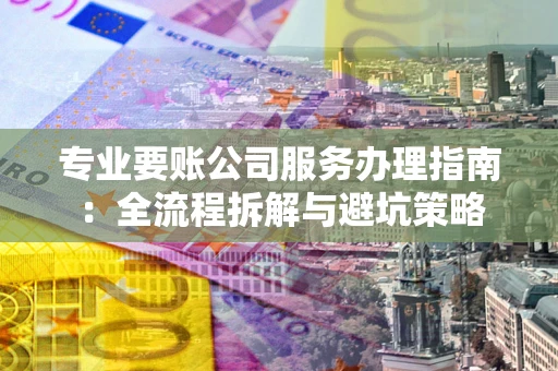 济南专业要账公司服务办理指南：全流程拆解与避坑策略