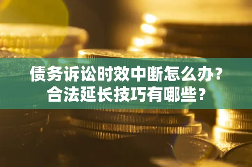 济南债务诉讼时效中断怎么办？合法延长技巧有哪些？