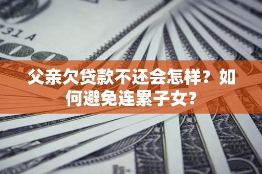 济南父亲欠贷款不还会怎样？如何避免连累子女？