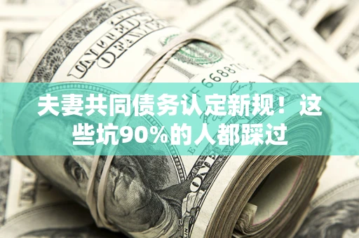 济南夫妻共同债务认定新规！这些坑90%的人都踩过