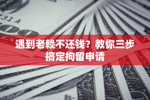济南遇到老赖不还钱？教你三步搞定拘留申请
