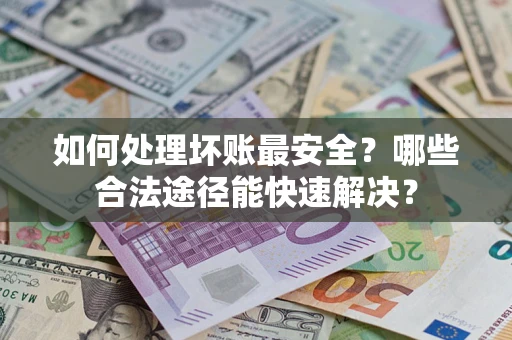 济南如何处理坏账最安全？哪些合法途径能快速解决？