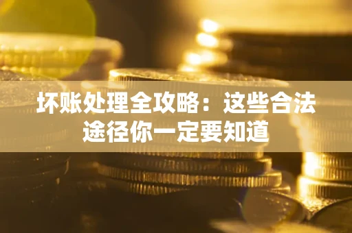 济南坏账处理全攻略：这些合法途径你一定要知道
