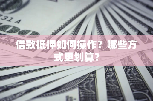 济南借款抵押如何操作？哪些方式更划算？