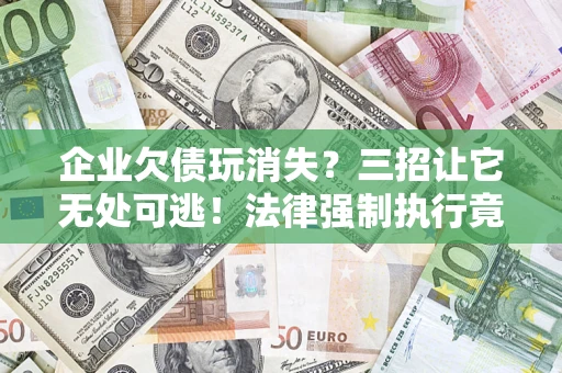 济南企业欠债玩消失？三招让它无处可逃！法律强制执行竟比讨债公司还狠？